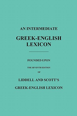 An Intermediate Greek-English Lexicon: Founded Upon the Seventh Edition of Liddell and Scott's Greek-English Lexicon - Robert Scott
