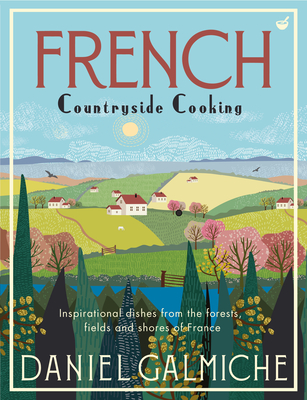 French Countryside Cooking: Inspirational Dishes from the Forests, Fields and Shores of France - Daniel Galmiche