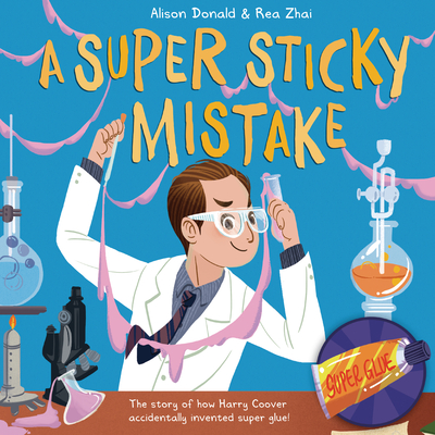 A Super Sticky Mistake: The Story of How Harry Coover Accidentally Invented Super Glue! - Alison Donald