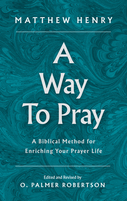 A Way to Pray: A Biblical Method for Enriching Your Prayer Life - Matthew Henry