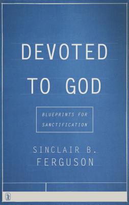 Devoted to God: Blueprints for Sanctification - Sinclair B. Ferguson