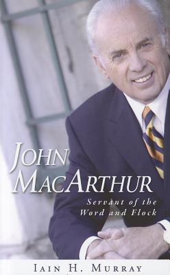 John MacArthur: Servant of the Word and Flock - Iain H. Murray