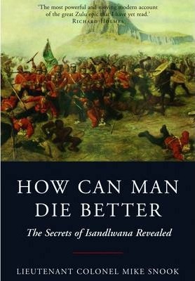 How Can Man Die Better: The Secrets of Isandlwana Revealed - Mike Snook