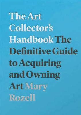 The Art Collector's Handbook: The Definitive Guide to Acquiring and Owning Art - Mary Rozell