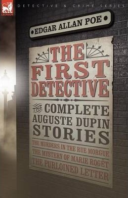 The First Detective: The Complete Auguste Dupin Stories-The Murders in the Rue Morgue, the Mystery of Marie Roget & the Purloined Letter - Edgar Allan Poe