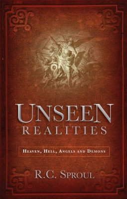 Unseen Realities: Heaven, Hell, Angels and Demons - R. C. Sproul