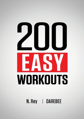 200 Easy Workouts: Easy to Follow Darebee Home Workout Routines To Maintain Your Fitness - N. Rey