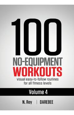 100 No-Equipment Workouts Vol. 4: Easy to Follow Darebee Home Workout Routines with Visual Guides for All Fitness Levels - N. Rey