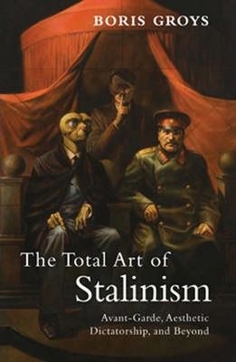 The Total Art of Stalinism: Avant-Garde, Aesthetic Dictatorship, and Beyond - Boris Groys