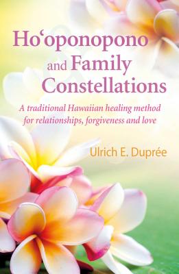 Ho'oponopono and Family Constellations: A Traditional Hawaiian Healing Method for Relationships, Forgiveness and Love - Ulrich E. Dupr�e