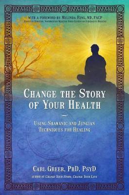 Change the Story of Your Health: Using Shamanic and Jungian Techniques for Healing - Carl Greer