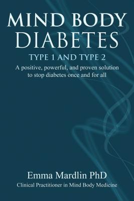 Mind Body Diabetes Type 1 and Type 2: A Positive, Powerful and Proven Solution to Stop Diabetes Once and for All - Emma Mardlin