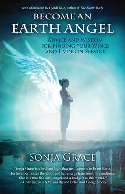 Become an Earth Angel: Advice and Wisdom for Finding Your Wings and Living in Service - Sonja Grace