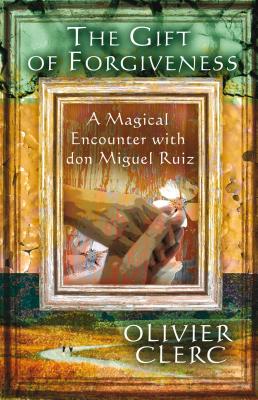 The Gift of Forgiveness: A Magical Encounter with Don Miguel Ruiz - Olivier Clerc