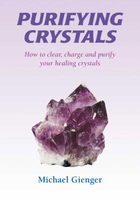 Purifying Crystals: How to Clear, Charge and Purify Your Healing Crystals - Michael Gienger