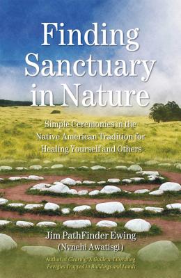 Finding Sanctuary in Nature: Simple Ceremonies in the Native American Tradition for Healing Yourself and Others - Jim Pathfinder Ewing