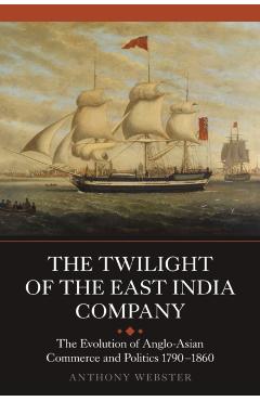 Coperta cărții 'The Twilight of the East India Company: The Evolution of Anglo-Asian Commerce and Politics, 1790-1860 - Anthony Webster'