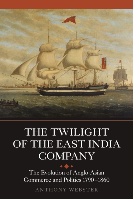 The Twilight of the East India Company: The Evolution of Anglo-Asian Commerce and Politics, 1790-1860 - Anthony Webster
