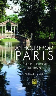 An Hour from Paris: 20 Secret Day Trips by Train - Annabel Simms