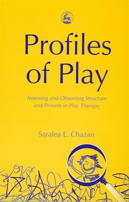 Profiles of Play: Assessing and Observing Structure and Process in Play Therapy - Saralea Chazan