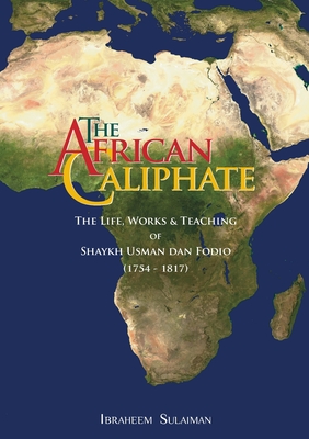 The African Caliphate: The Life, Work and Teachings of Shaykh Usman dan Fodio - Ibraheem Sulaiman