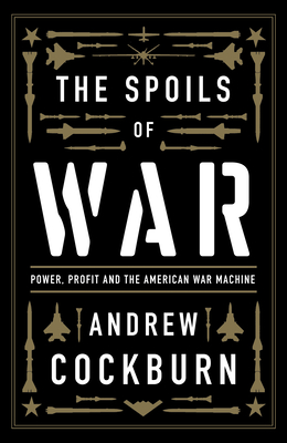 The Spoils of War: Power, Profit and the American War Machine - Andrew Cockburn