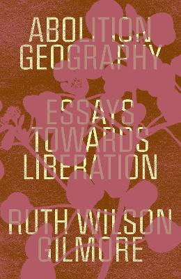 Abolition Geography: Essays Towards Liberation - Ruth Wilson Gilmore