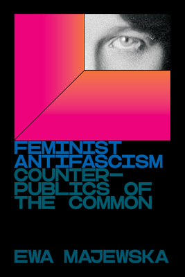 Feminist Antifascism: Counterpublics of the Common - Ewa Majewska