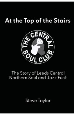 Coperta cărții 'At the Top of the Stairs: The Story of Leeds Central, Northern Soul and Jazz Funk - Steve Taylor'