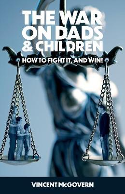 The War on Dads and Children: how to fight it, and win - Vincent Mcgovern