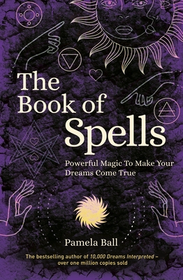 The Book of Spells: Powerful Magic to Make Your Dreams Come True - Pamela Ball