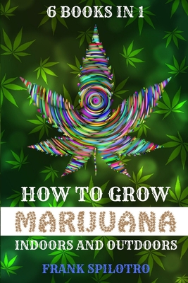 How to Grow Marijuana Indoors and Outdoors: 6 Books in 1 - Frank Spilotro