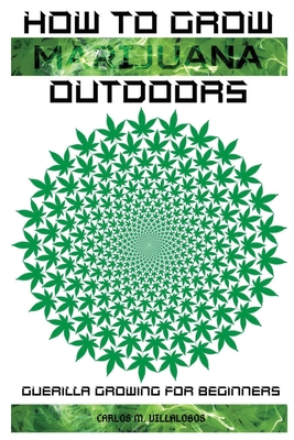 How to Grow Marijuana Outdoors: Guerilla Growing for Beginners - Carlos M. Villalobos