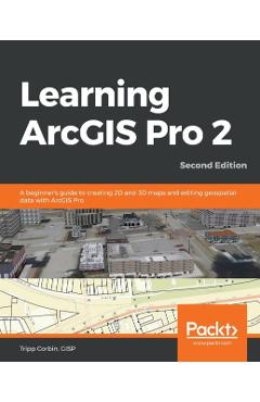 Learning ArcGIS Pro 2 - Second Edition: A beginner's guide to creating 2D and 3D maps and editing geospatial data with ArcGIS Pro - Gisp Tripp Corbin