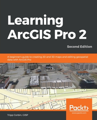 Learning ArcGIS Pro 2 - Second Edition: A beginner's guide to creating 2D and 3D maps and editing geospatial data with ArcGIS Pro - Gisp Tripp Corbin