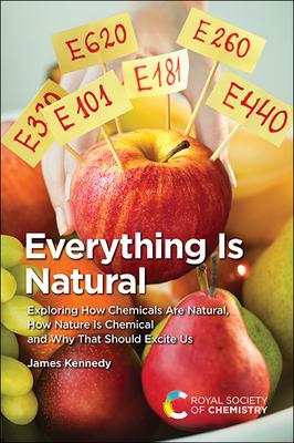 Everything Is Natural: Exploring How Chemicals Are Natural, How Nature Is Chemical and Why That Should Excite Us - James Kennedy