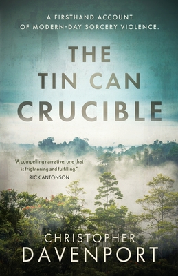 The Tin Can Crucible: A firsthand account of modern-day sorcery violence - Christopher Davenport
