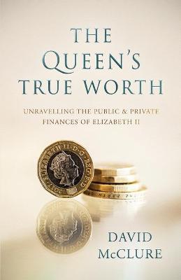 The Queen's True Worth: Unravelling the public & private finances of Queen Elizabeth II - David Mcclure