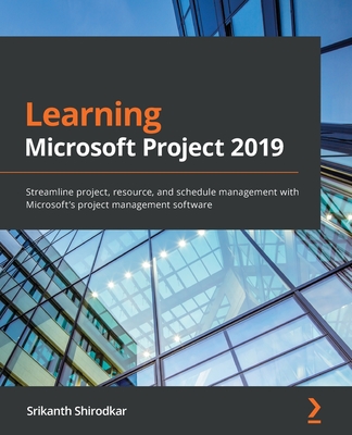 Learning Microsoft Project 2019: Streamline project, resource, and schedule management with Microsoft's project management software - Srikanth Shirodkar