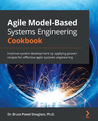 Agile Model-Based Systems Engineering Cookbook: Improve system development by applying proven recipes for effective agile systems engineering - Bruce Powel Douglass