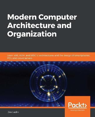 Modern Computer Architecture and Organization: Learn x86, ARM, and RISC-V architectures and the design of smartphones, PCs, and cloud servers - Jim Ledin