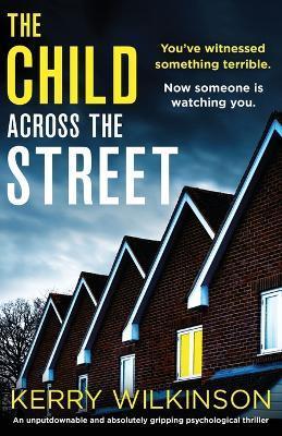 The Child Across the Street: An unputdownable and absolutely gripping psychological thriller - Kerry Wilkinson