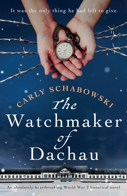 The Watchmaker of Dachau: An absolutely heartbreaking World War 2 historical novel - Carly Schabowski