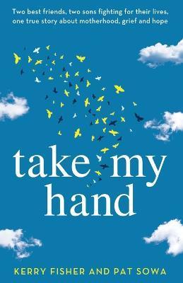 Take My Hand: Two best friends, two sons fighting for their lives, one true story about motherhood, grief and hope. - Kerry Fisher