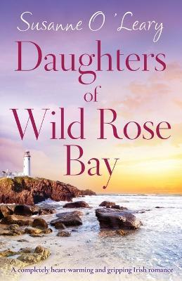 Daughters of Wild Rose Bay: A completely heart-warming and gripping Irish romance - Susanne O'leary