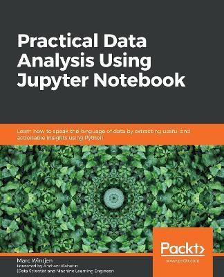 Practical Data Analysis using Jupyter Notebook: Learn how to speak the language of data by extracting useful and actionable insights using Python - Marc Wintjen