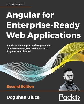 Angular for Enterprise-Ready Web Applications - Second Edition: Build and deliver production-grade and cloud-scale evergreen web apps with Angular 9 a - Doguhan Uluca