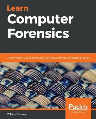 Learn Computer Forensics: A beginner's guide to searching, analyzing, and securing digital evidence - William Oettinger