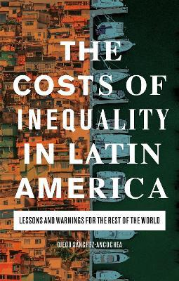 The Costs of Inequality in Latin America: Lessons and Warnings for the Rest of the World - Diego S�nchez-ancochea