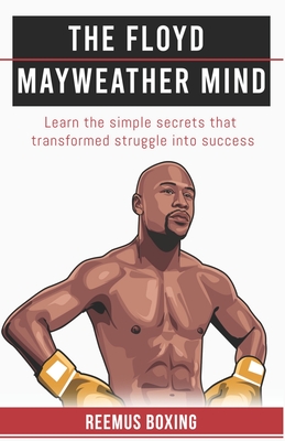 The Floyd Mayweather Mind: Learn The Simple Secrets That Transformed Struggle Into Success - Reemus Boxing